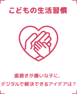 こどもの生活習慣 歯磨きが嫌いな子に、デジタルで解決できるアイデアは？