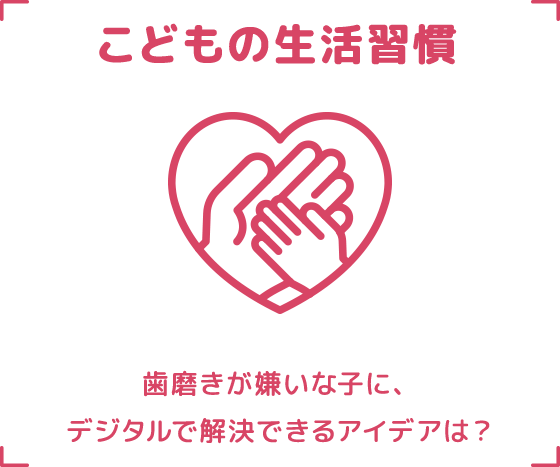 こどもの生活習慣 歯磨きが嫌いな子に、デジタルで解決できるアイデアは？