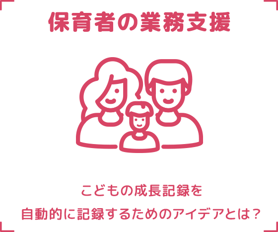 保育者の業務支援 こどもの成長記録を自動的に記録するためのアイデアとは？